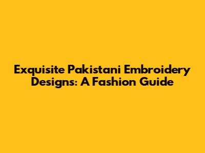 Exquisite Pakistani Embroidery Designs: A Fashion Guide