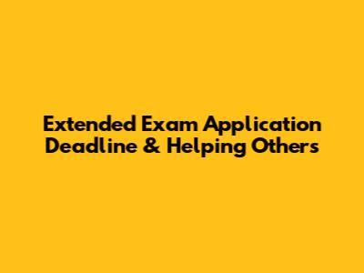 Extended Exam Application Deadline & Helping Others