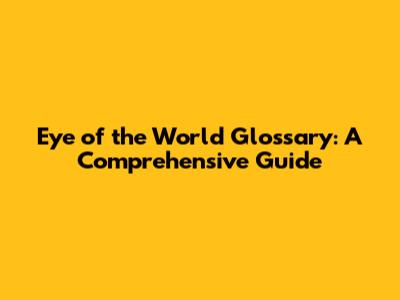 Eye of the World Glossary: A Comprehensive Guide