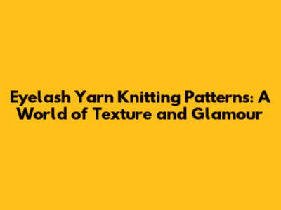 Eyelash Yarn Knitting Patterns: A World of Texture and Glamour