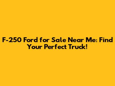 F-250 Ford for Sale Near Me: Find Your Perfect Truck!