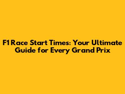 F1 Race Start Times: Your Ultimate Guide for Every Grand Prix