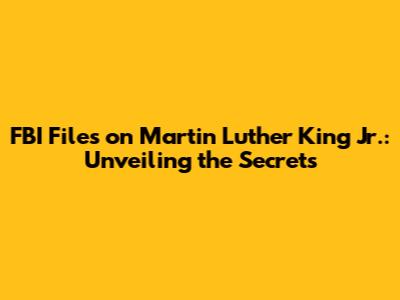 FBI Files on Martin Luther King Jr.: Unveiling the Secrets