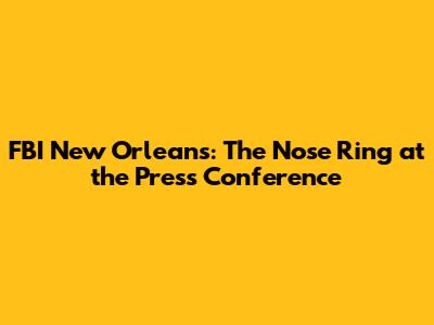 FBI New Orleans: The Nose Ring at the Press Conference