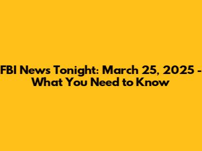 FBI News Tonight: March 25, 2025 - What You Need to Know