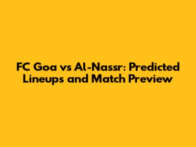 FC Goa vs Al-Nassr: Predicted Lineups and Match Preview