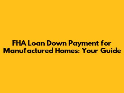 FHA Loan Down Payment for Manufactured Homes: Your Guide