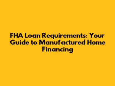 FHA Loan Requirements: Your Guide to Manufactured Home Financing