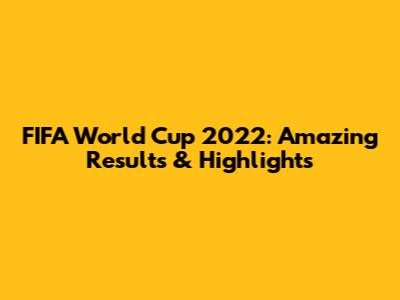 FIFA World Cup 2022: Amazing Results & Highlights