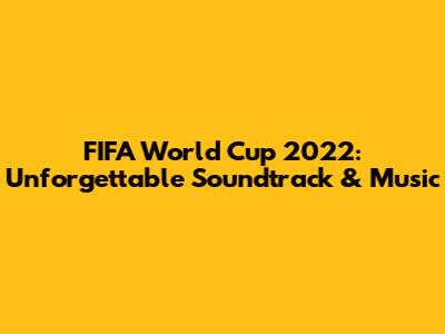 FIFA World Cup 2022: Unforgettable Soundtrack & Music