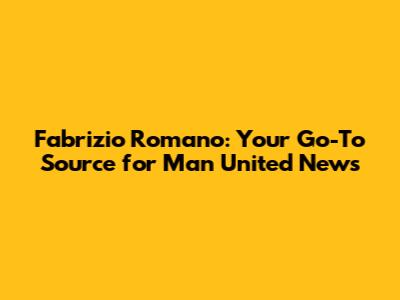 Fabrizio Romano: Your Go-To Source for Man United News