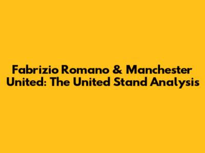 Fabrizio Romano & Manchester United: The United Stand Analysis