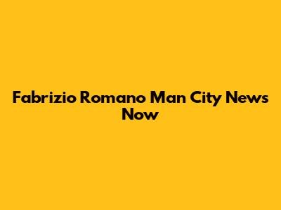 Fabrizio Romano Man City News Now
