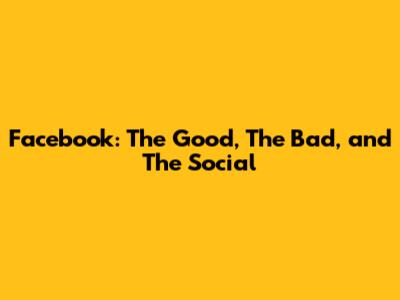 Facebook: The Good, The Bad, and The Social