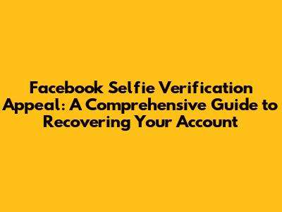Facebook Selfie Verification Appeal: A Comprehensive Guide to Recovering Your Account