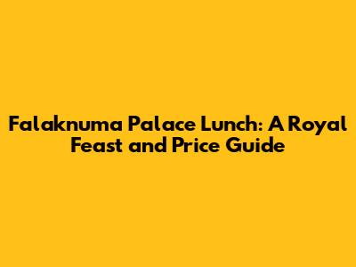 Falaknuma Palace Lunch: A Royal Feast and Price Guide