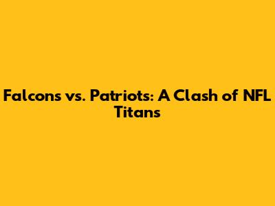 Falcons vs. Patriots: A Clash of NFL Titans