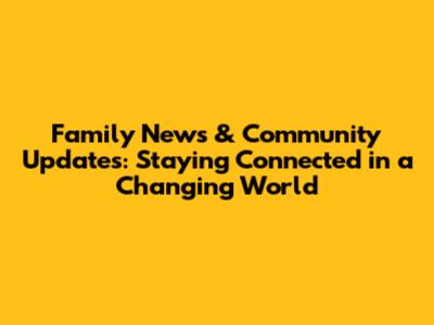 Family News & Community Updates: Staying Connected in a Changing World