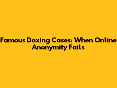 Famous Doxing Cases: When Online Anonymity Fails