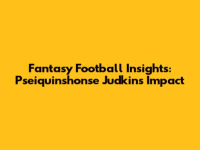 Fantasy Football Insights: Pseiquinshonse Judkins' Impact