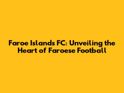 Faroe Islands FC: Unveiling the Heart of Faroese Football