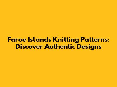 Faroe Islands Knitting Patterns: Discover Authentic Designs
