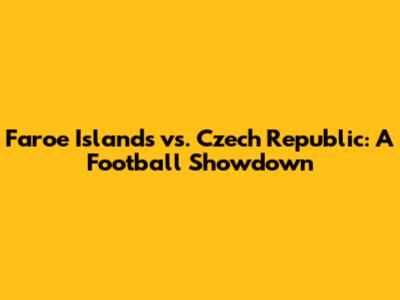 Faroe Islands vs. Czech Republic: A Football Showdown