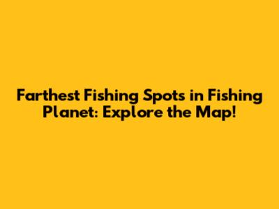 Farthest Fishing Spots in Fishing Planet: Explore the Map!