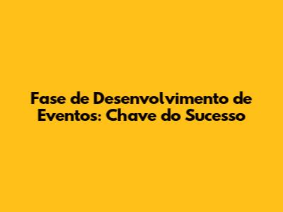 Fase de Desenvolvimento de Eventos: Chave do Sucesso