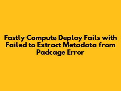 Fastly Compute Deploy Fails with "Failed to Extract Metadata from Package" Error