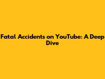 Fatal Accidents on YouTube: A Deep Dive