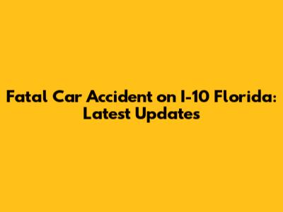 Fatal Car Accident on I-10 Florida: Latest Updates