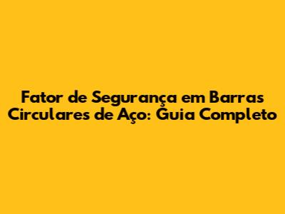 Fator de Segurança em Barras Circulares de Aço: Guia Completo