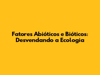 Fatores Abióticos e Bióticos: Desvendando a Ecologia