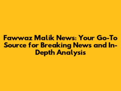 Fawwaz Malik News: Your Go-To Source for Breaking News and In-Depth Analysis
