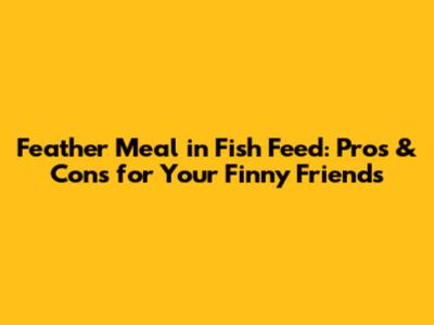 Feather Meal in Fish Feed: Pros & Cons for Your Finny Friends
