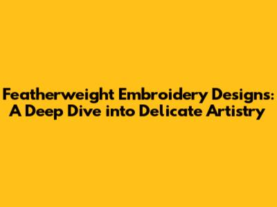 Featherweight Embroidery Designs: A Deep Dive into Delicate Artistry