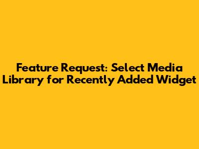 Feature Request: Select Media Library for Recently Added Widget