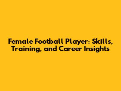 Female Football Player: Skills, Training, and Career Insights