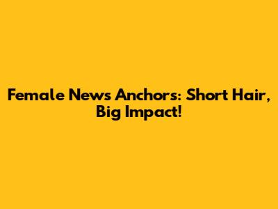 Female News Anchors: Short Hair, Big Impact!