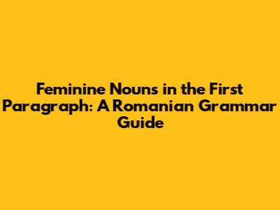 Feminine Nouns in the First Paragraph: A Romanian Grammar Guide