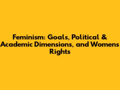 Feminism: Goals, Political & Academic Dimensions, and Women's Rights