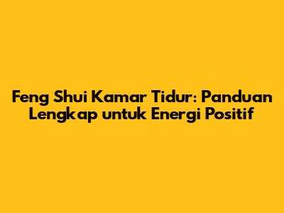 Feng Shui Kamar Tidur: Panduan Lengkap untuk Energi Positif