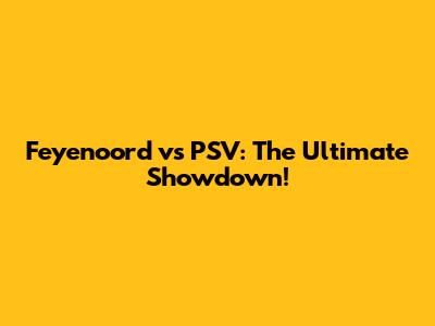 Feyenoord vs PSV: The Ultimate Showdown!