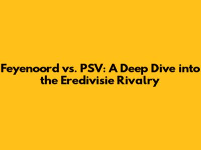 Feyenoord vs. PSV: A Deep Dive into the Eredivisie Rivalry