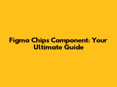 Figma Chips Component: Your Ultimate Guide