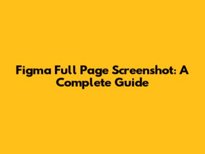 Figma Full Page Screenshot: A Complete Guide