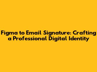 Figma to Email Signature: Crafting a Professional Digital Identity