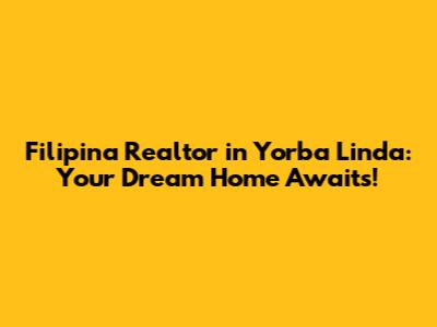 Filipina Realtor in Yorba Linda: Your Dream Home Awaits!