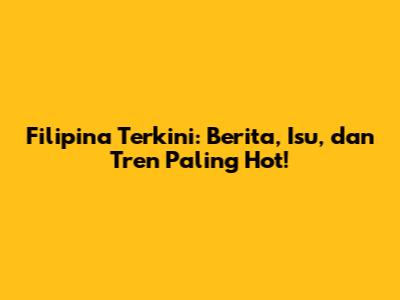 Filipina Terkini: Berita, Isu, dan Tren Paling Hot!